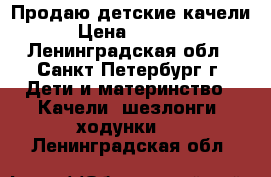 Продаю детские качели › Цена ­ 2 000 - Ленинградская обл., Санкт-Петербург г. Дети и материнство » Качели, шезлонги, ходунки   . Ленинградская обл.
